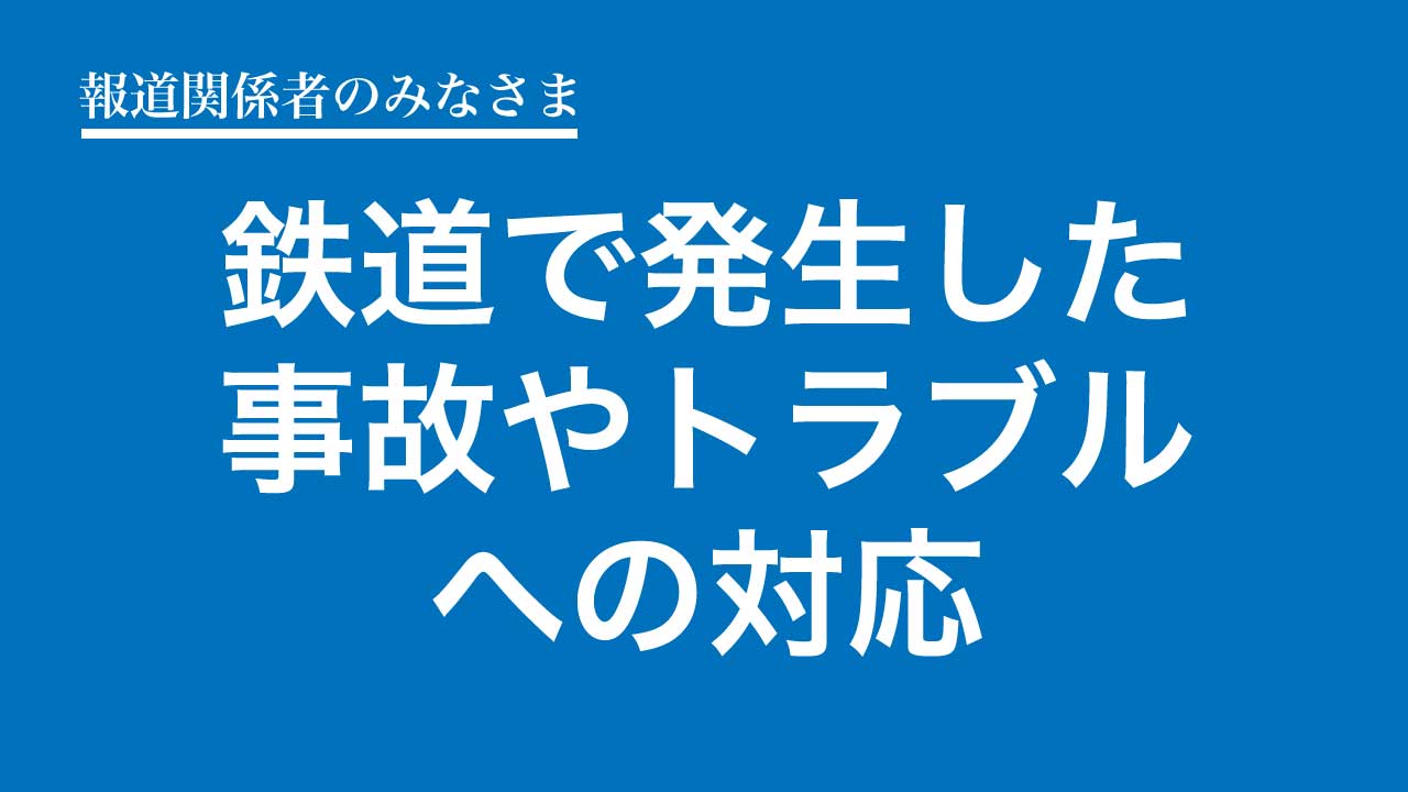 報道関係者のみなさまへ　鉄道で発生した事故やトラブルへの対応